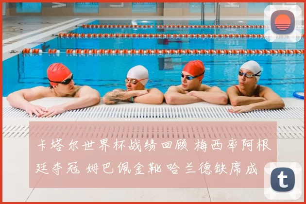 卡塔尔世界杯战绩回顾 梅西率阿根廷夺冠 姆巴佩金靴 哈兰德缺席成遗憾