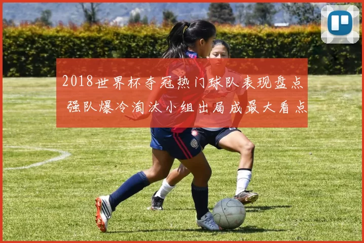 2018世界杯夺冠热门球队表现盘点 强队爆冷淘汰小组出局成最大看点