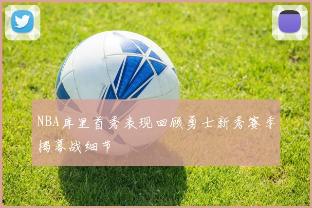 NBA库里首秀表现回顾勇士新秀赛季揭幕战细节