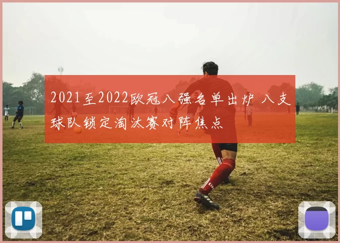 2021至2022欧冠八强名单出炉 八支球队锁定淘汰赛对阵焦点