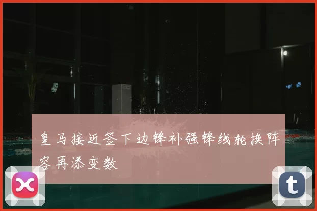 皇马接近签下边锋补强锋线轮换阵容再添变数