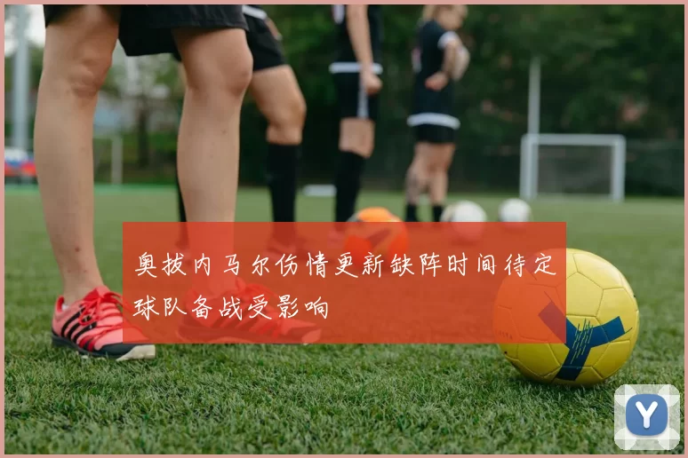 奥拔内马尔伤情更新缺阵时间待定球队备战受影响