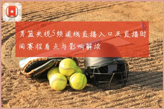 男篮央视5频道线直播入口及直播时间赛程看点与影响解读