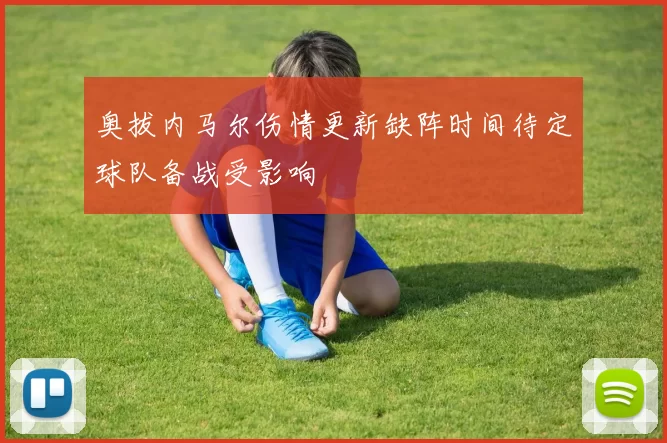 奥拔内马尔伤情更新缺阵时间待定球队备战受影响