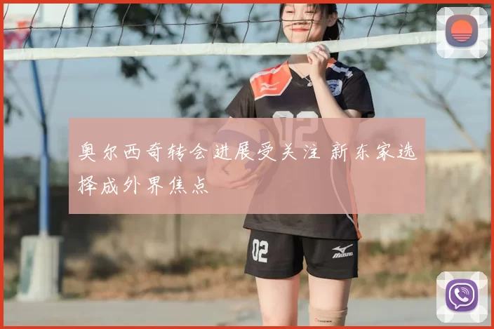 奥尔西奇转会进展受关注 新东家选择成外界焦点