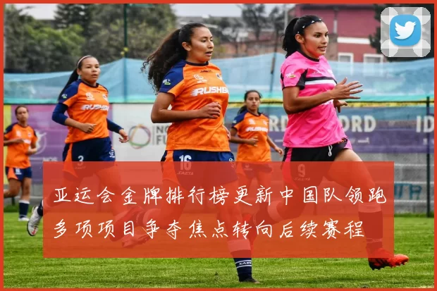 亚运会金牌排行榜更新中国队领跑多项项目争夺焦点转向后续赛程