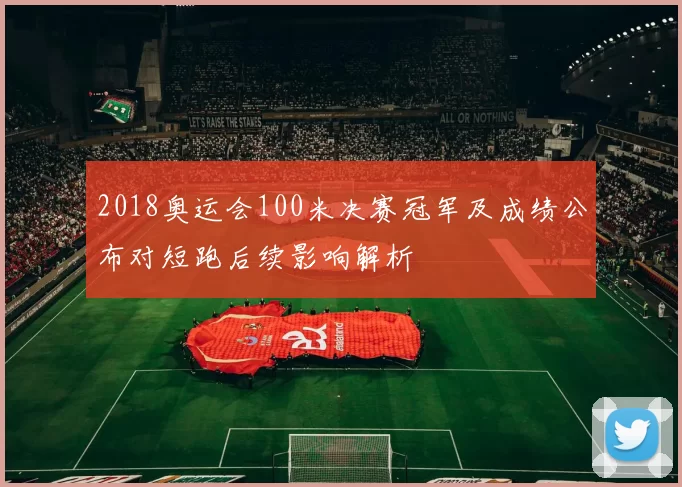 2018奥运会100米决赛冠军及成绩公布对短跑后续影响解析