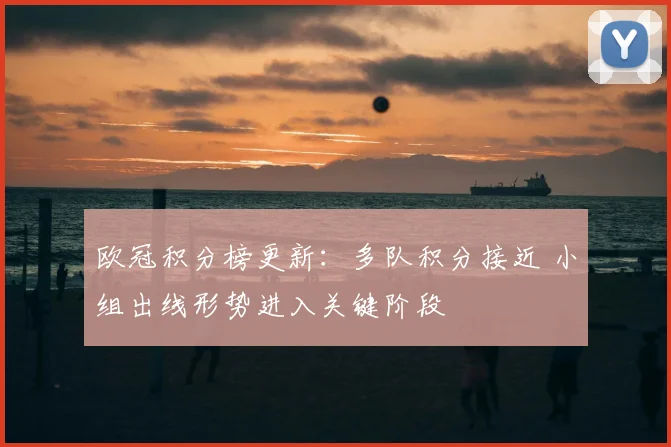 欧冠积分榜更新：多队积分接近 小组出线形势进入关键阶段