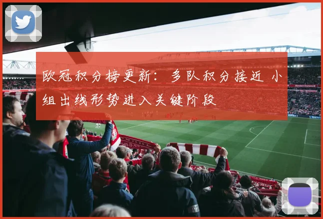 欧冠积分榜更新：多队积分接近 小组出线形势进入关键阶段