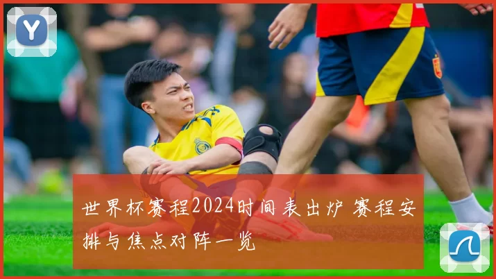 世界杯赛程2024时间表出炉 赛程安排与焦点对阵一览