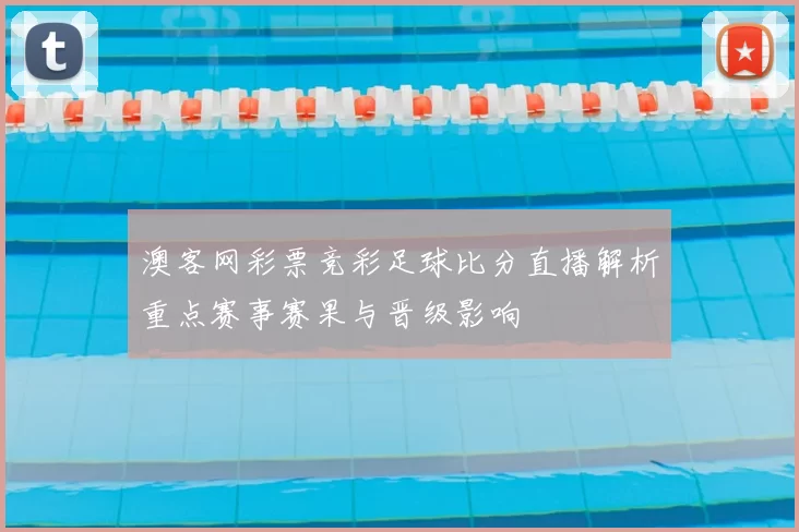 澳客网彩票竞彩足球比分直播解析重点赛事赛果与晋级影响