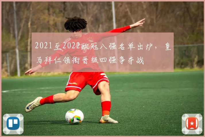 2021至2022欧冠八强名单出炉，皇马拜仁领衔晋级四强争夺战