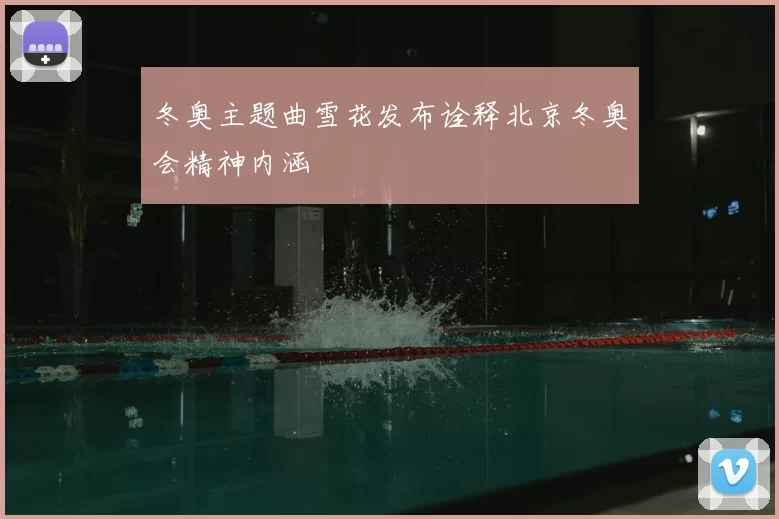 冬奥主题曲雪花发布诠释北京冬奥会精神内涵
