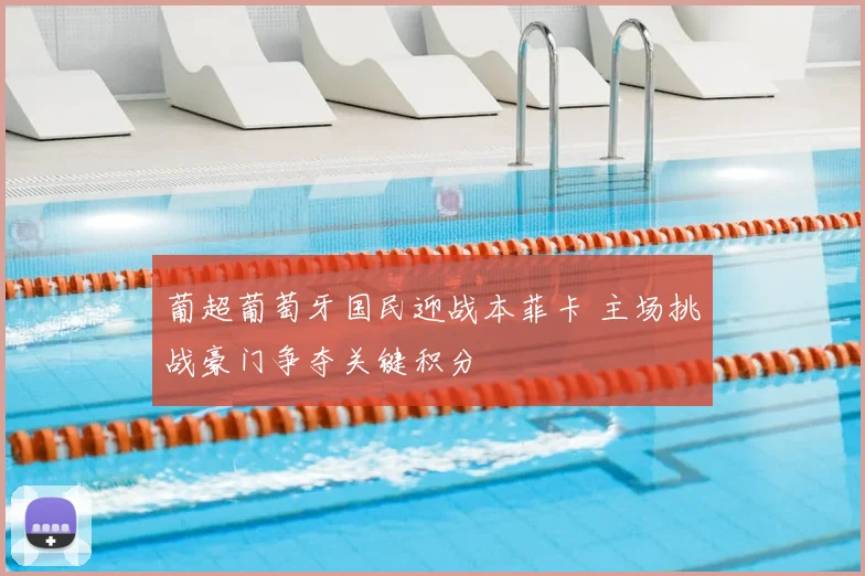 葡超葡萄牙国民迎战本菲卡 主场挑战豪门争夺关键积分