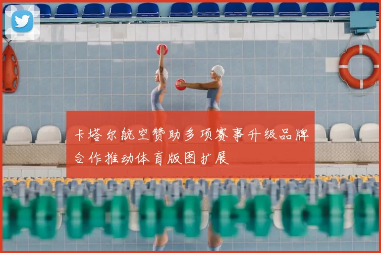 卡塔尔航空赞助多项赛事升级品牌合作推动体育版图扩展