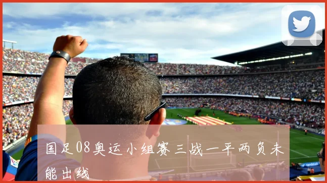 国足08奥运小组赛三战一平两负未能出线