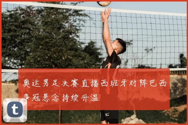 奥运男足决赛直播西班牙对阵巴西争冠悬念持续升温