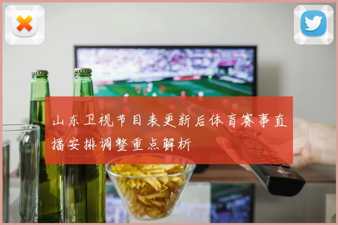 山东卫视节目表更新后体育赛事直播安排调整重点解析