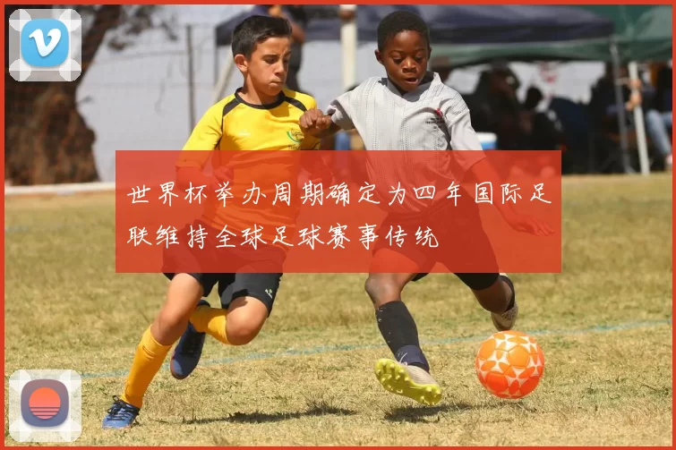 世界杯举办周期确定为四年国际足联维持全球足球赛事传统