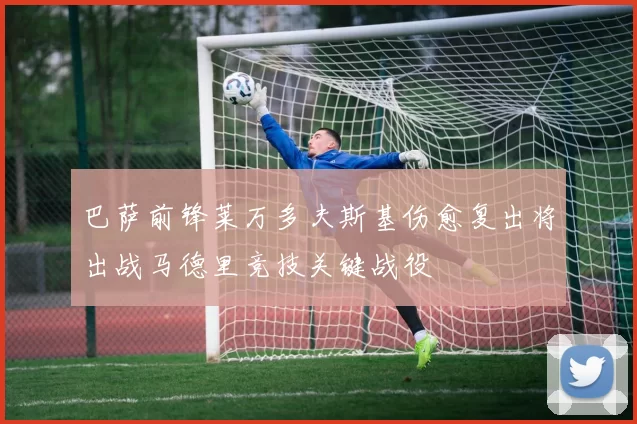 巴萨前锋莱万多夫斯基伤愈复出将出战马德里竞技关键战役