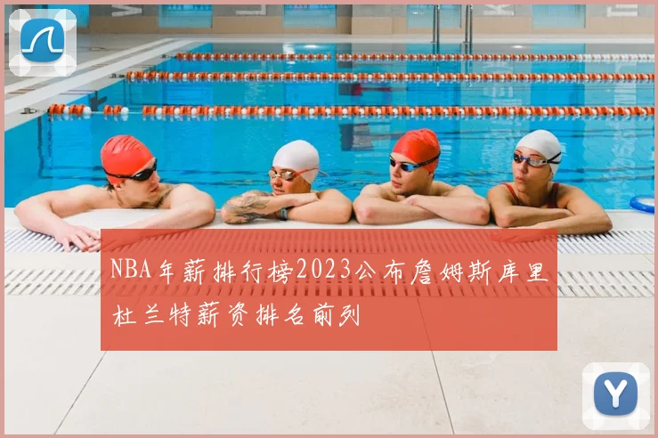 NBA年薪排行榜2023公布詹姆斯库里杜兰特薪资排名前列