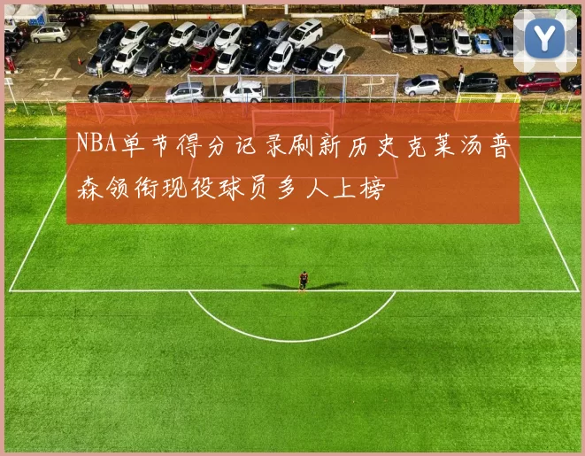 NBA单节得分记录刷新历史克莱汤普森领衔现役球员多人上榜