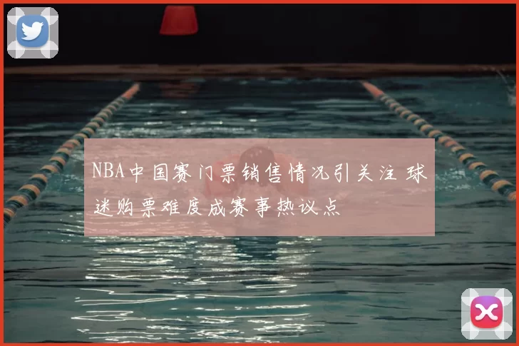NBA中国赛门票销售情况引关注 球迷购票难度成赛事热议点
