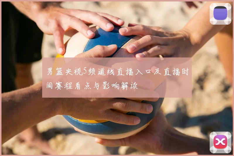 男篮央视5频道线直播入口及直播时间赛程看点与影响解读