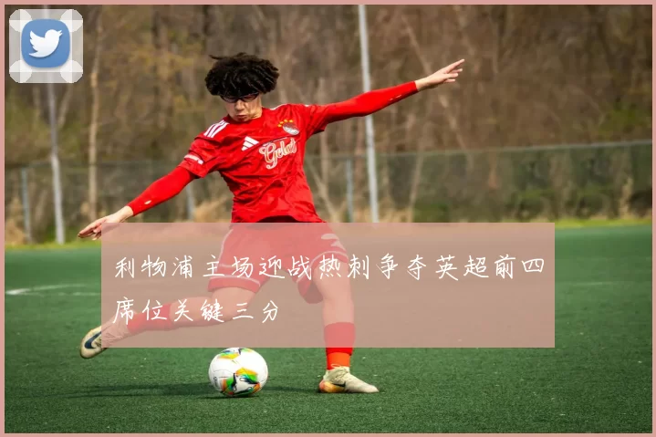利物浦主场迎战热刺争夺英超前四席位关键三分