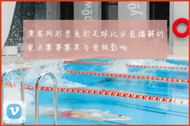 澳客网彩票竞彩足球比分直播解析重点赛事赛果与晋级影响