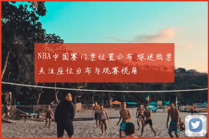NBA中国赛门票位置公布 球迷购票关注座位分布与观赛视角