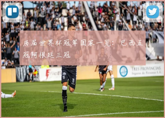 历届世界杯冠军国家一览:巴西五冠阿根廷三冠