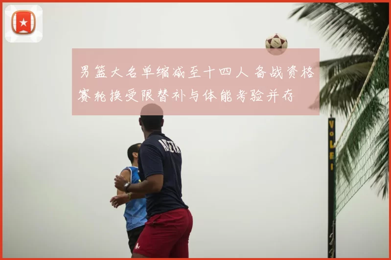 男篮大名单缩减至十四人 备战资格赛轮换受限替补与体能考验并存