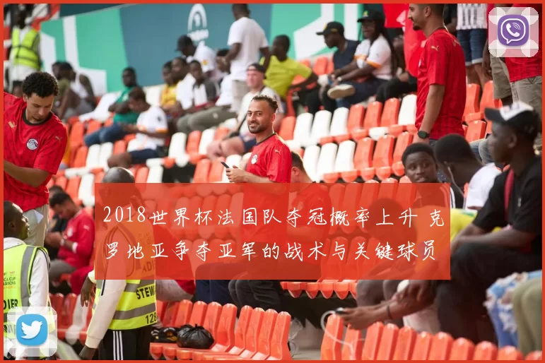 2018世界杯法国队夺冠概率上升 克罗地亚争夺亚军的战术与关键球员