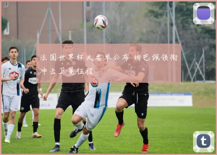 法国世界杯大名单公布 姆巴佩领衔冲击卫冕征程