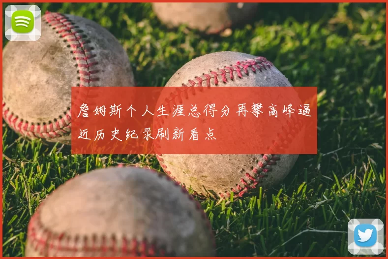 詹姆斯个人生涯总得分再攀高峰逼近历史纪录刷新看点