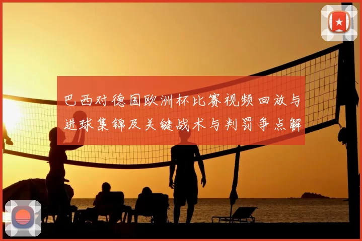 巴西对德国欧洲杯比赛视频回放与进球集锦及关键战术与判罚争点解析