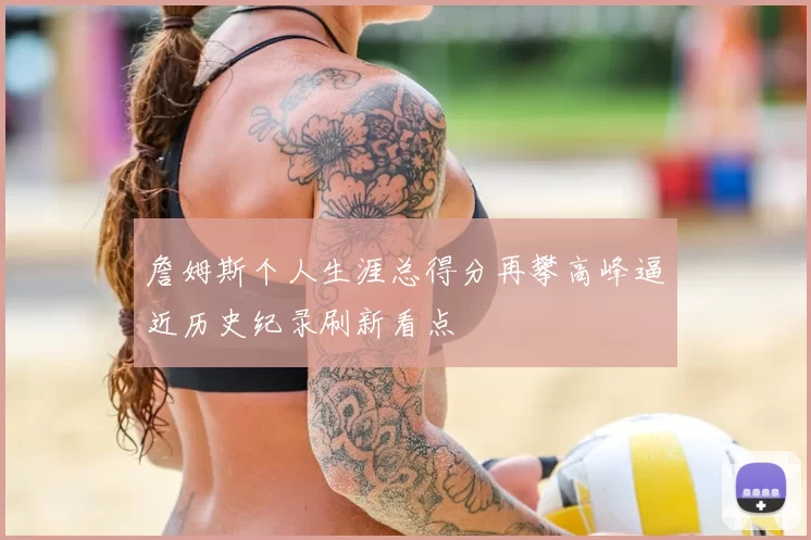 詹姆斯个人生涯总得分再攀高峰逼近历史纪录刷新看点