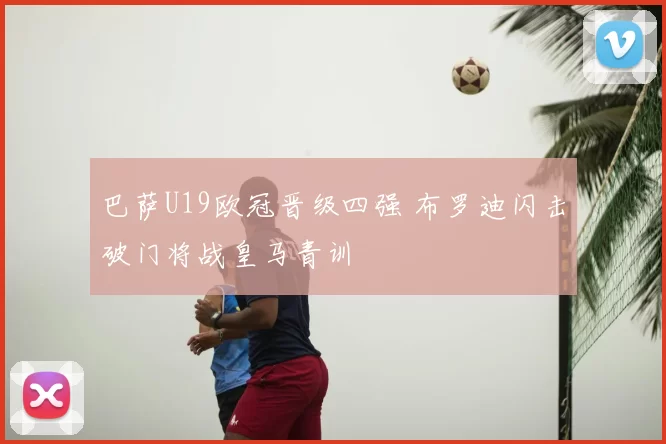巴萨U19欧冠晋级四强 布罗迪闪击破门将战皇马青训