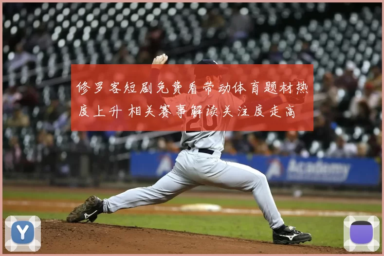 修罗客短剧免费看带动体育题材热度上升 相关赛事解读关注度走高
