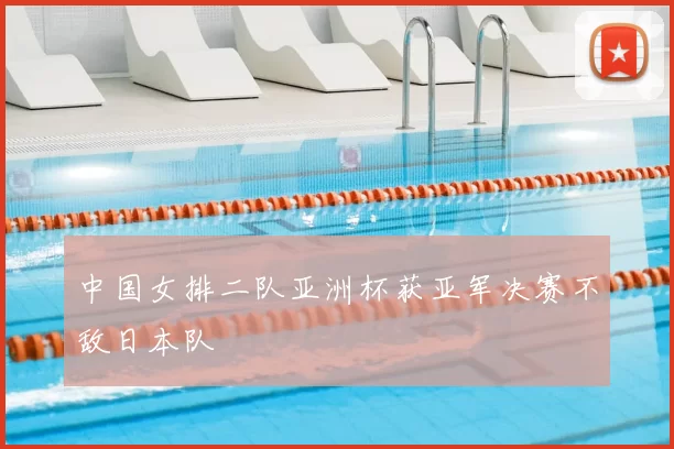 中国女排二队亚洲杯获亚军决赛不敌日本队