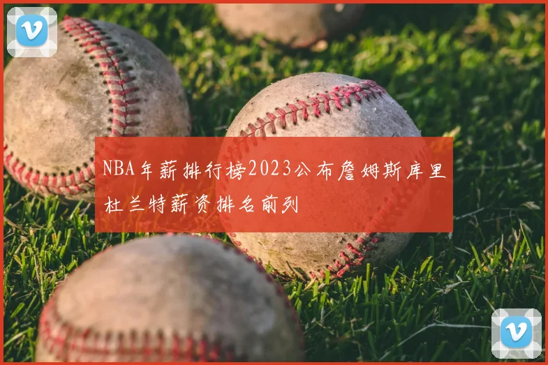 NBA年薪排行榜2023公布詹姆斯库里杜兰特薪资排名前列