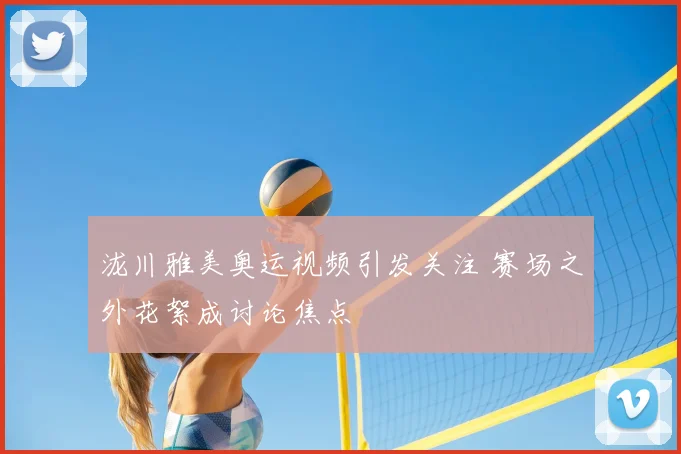 泷川雅美奥运视频引发关注 赛场之外花絮成讨论焦点