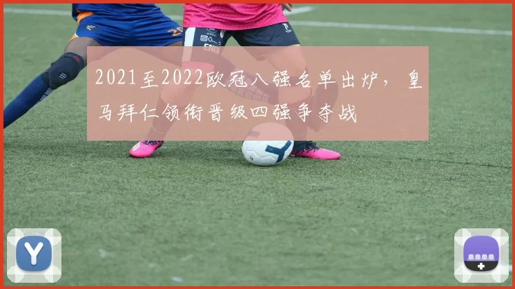 2021至2022欧冠八强名单出炉，皇马拜仁领衔晋级四强争夺战