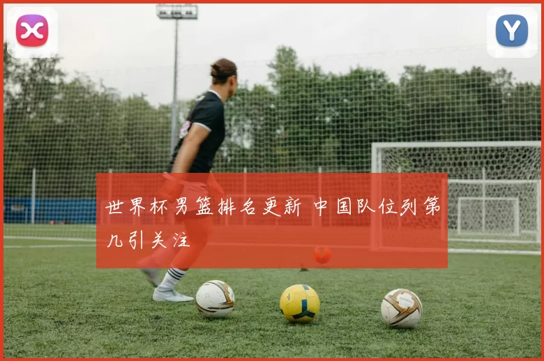 世界杯男篮排名更新 中国队位列第几引关注
