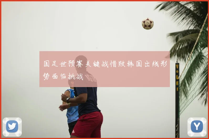 国足世预赛关键战惜败韩国出线形势面临挑战