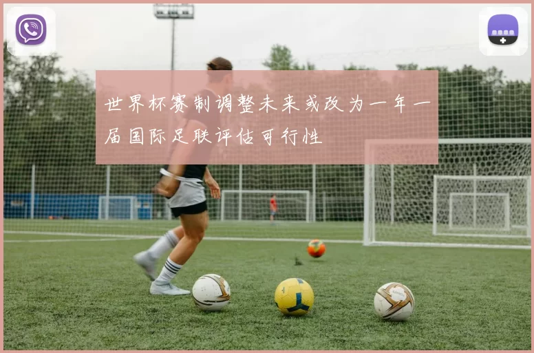 世界杯赛制调整未来或改为一年一届国际足联评估可行性