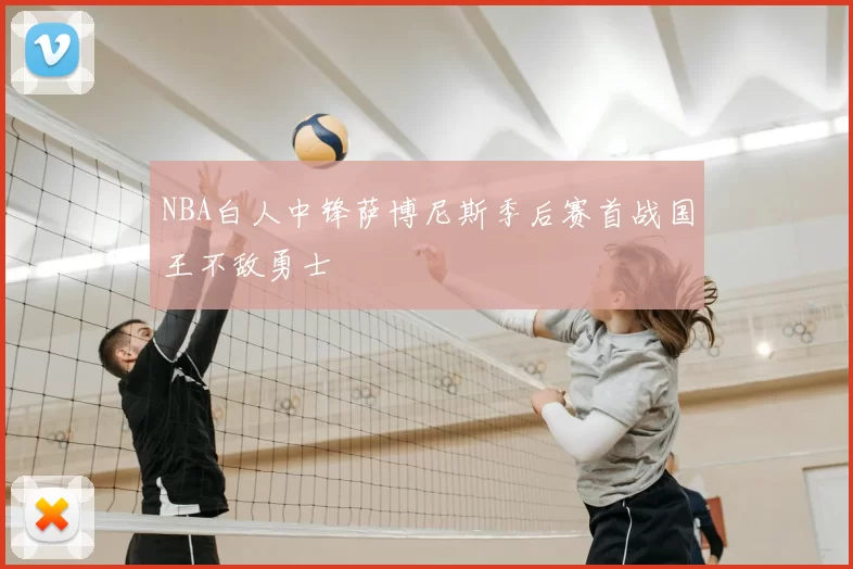 NBA白人中锋萨博尼斯季后赛首战国王不敌勇士