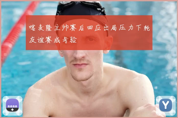 喀麦隆主帅赛后回应出局压力下轮友谊赛成考验