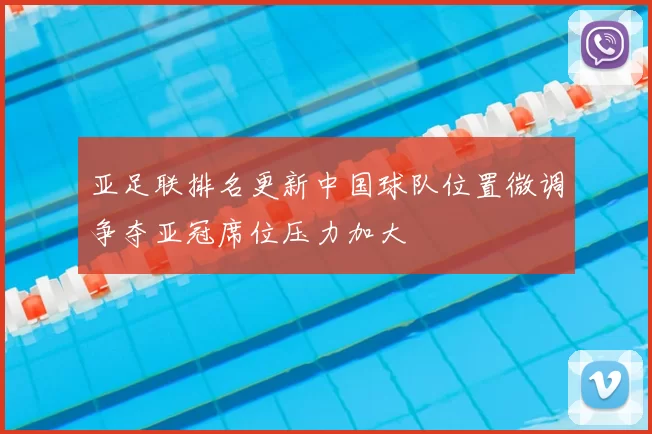 亚足联排名更新中国球队位置微调争夺亚冠席位压力加大